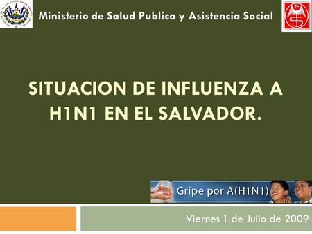 SITUACION DE INFLUENZA A H1N1 EN EL SALVADOR. Viernes 1 de Julio de 2009 Ministerio de Salud Publica y Asistencia Social.