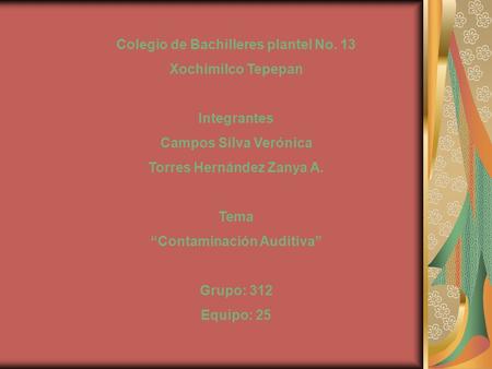 Colegio de Bachilleres plantel No. 13 Xochimilco Tepepan Integrantes Campos Silva Verónica Torres Hernández Zanya A. Tema “Contaminación Auditiva” Grupo: