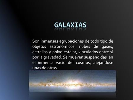 GALAXIAS Son inmensas agrupaciones de todo tipo de objetos astronómicos: nubes de gases, estrellas y polvo estelar, vinculados entre si por la gravedad.