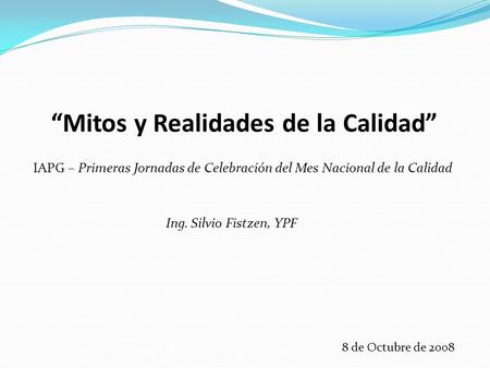 “Mitos y Realidades de la Calidad” Ing. Silvio Fistzen, YPF 8 de Octubre de 2008 IAPG – Primeras Jornadas de Celebración del Mes Nacional de la Calidad.