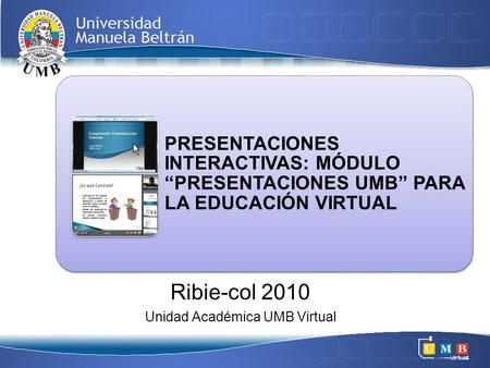 PRESENTACIONES INTERACTIVAS: MÓDULO “PRESENTACIONES UMB” PARA LA EDUCACIÓN VIRTUAL Ribie-col 2010 Unidad Académica UMB Virtual.