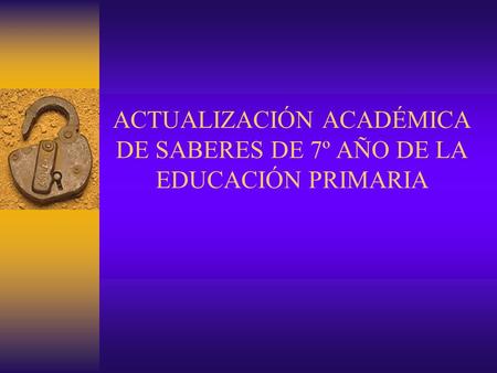 ACTUALIZACIÓN ACADÉMICA DE SABERES DE 7º AÑO DE LA EDUCACIÓN PRIMARIA.