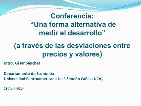 Mtro. César Sánchez Departamento de Economía Universidad Centroamericana José Simeón Cañas (UCA) 28-Abril-2014 Conferencia: “Una forma alternativa de medir.