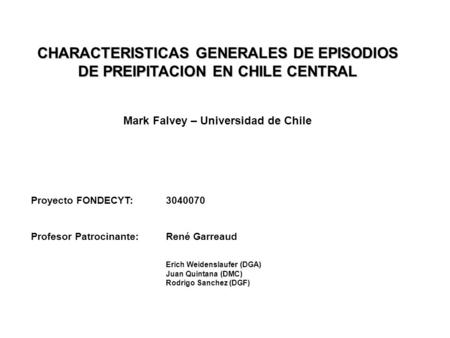 CHARACTERISTICAS GENERALES DE EPISODIOS DE PREIPITACION EN CHILE CENTRAL Mark Falvey – Universidad de Chile Proyecto FONDECYT: 3040070 Profesor Patrocinante:
