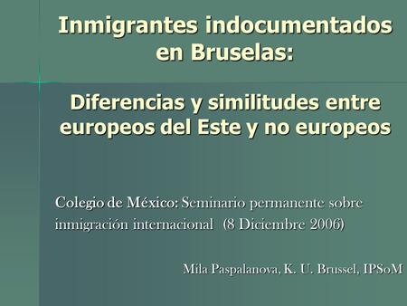 Inmigrantes indocumentados en Bruselas: Diferencias y similitudes entre europeos del Este y no europeos Colegio de México: Seminario permanente sobre inmigración.