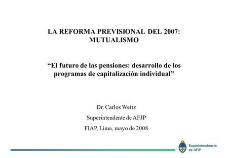 LA REFORMA PREVISIONAL DEL 2007: MUTUALISMO “El futuro de las pensiones: desarrollo de los programas de capitalización individual” Dr. Carlos Weitz Superintendente.