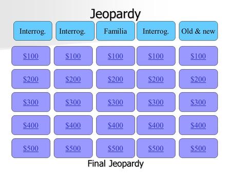 Jeopardy $100 Interrog. FamiliaInterrog.Old & new $200 $300 $400 $500 $400 $300 $200 $100 $500 $400 $300 $200 $100 $500 $400 $300 $200 $100 $500 $400.