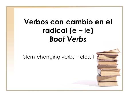 Verbos con cambio en el radical (e – ie) Boot Verbs Stem changing verbs – class I.