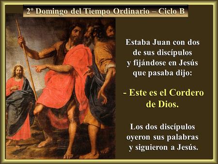 2º Domingo del Tiempo Ordinario – Ciclo B Estaba Juan con dos de sus discípulos y fijándose en Jesús que pasaba dijo: - Este es el Cordero de Dios. -