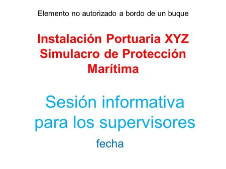 Elemento no autorizado a bordo de un buque Instalación Portuaria XYZ Simulacro de Protección Marítima Sesión informativa para los supervisores fecha.