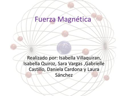 Fuerza Magnética Realizado por: Isabella Villaquiran, Isabella Quiroz, Sara Vargas ,Gabrielle Castillo, Daniela Cardona y Laura Sánchez.
