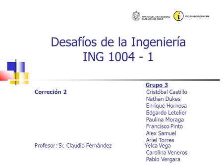 Desafíos de la Ingeniería ING 1004 - 1 Grupo 3 Correción 2 Cristóbal Castillo Nathan Dukes Enrique Hornosa Edgardo Letelier Paulina Moraga Francisco Pinto.