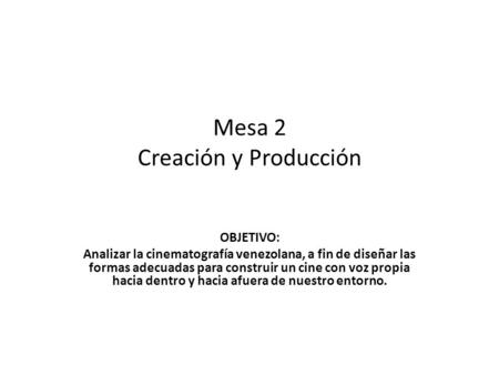 Mesa 2 Creación y Producción OBJETIVO: Analizar la cinematografía venezolana, a fin de diseñar las formas adecuadas para construir un cine con voz propia.