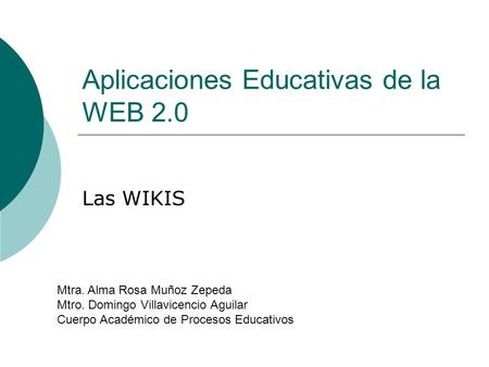 Aplicaciones Educativas de la WEB 2.0 Las WIKIS Mtra. Alma Rosa Muñoz Zepeda Mtro. Domingo Villavicencio Aguilar Cuerpo Académico de Procesos Educativos.