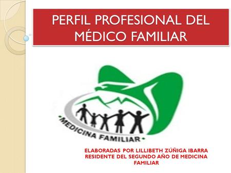 PERFIL PROFESIONAL DEL MÉDICO FAMILIAR ELABORADAS POR LILLIBETH ZÚÑIGA IBARRA RESIDENTE DEL SEGUNDO AÑO DE MEDICINA FAMILIAR.