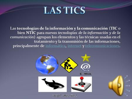LAS TICS Las tecnologías de la información y la comunicación (TIC o bien NTIC para nuevas tecnologías de la información y de la comunicación) agrupan los.