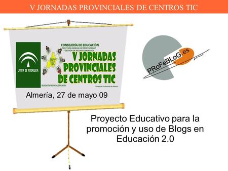 V JORNADAS PROVINCIALES DE CENTROS TIC Proyecto Educativo para la promoción y uso de Blogs en Educación 2.0 Almería, 27 de mayo 09.