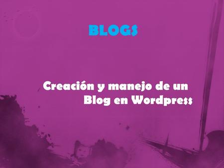Creación y manejo de un Blog en Wordpress BLOGS. Nosotros hemos elegido wordpress ya que nos parece que es uno de los mas intuitivos y sencillos de manejar.