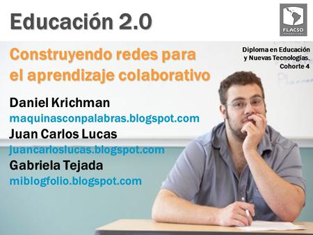 Educación 2.0 Daniel Krichman maquinasconpalabras.blogspot.com Juan Carlos Lucas juancarloslucas.blogspot.com Gabriela Tejada miblogfolio.blogspot.com.