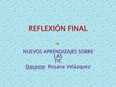 REFLEXIÓN FINAL NUEVOS APRENDIZAJES SOBRE LAS TIC Docente: Rosana Velázquez.