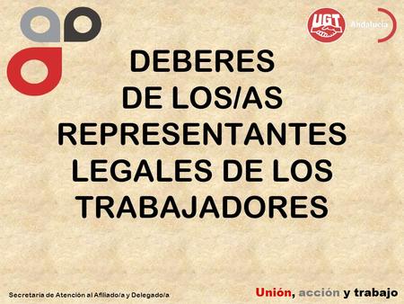 DEBERES DE LOS/AS REPRESENTANTES LEGALES DE LOS TRABAJADORES Secretaría de Atención al Afiliado/a y Delegado/a Unión, acción y trabajo.