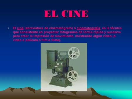 EL CINE El cine (abreviatura de cinematógrafo) o cinematografía, es la técnica que consistente en proyectar fotogramas de forma rápida y sucesiva para.