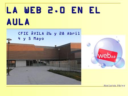 LA WEB 2.0 EN EL AULA CFIE ÁVILA 26 y 28 Abril 4 y 5 Mayo Abelardo Pérez.