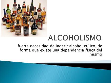 ALCOHOLISMO fuerte necesidad de ingerir alcohol etílico, de forma que existe una dependencia física del mismo.