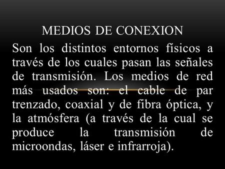 MEDIOS DE CONEXION Son los distintos entornos físicos a través de los cuales pasan las señales de transmisión. Los medios de red más usados son: