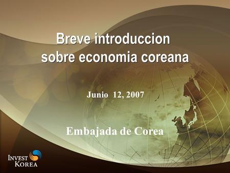 Breve introduccion sobre economia coreana Breve introduccion sobre economia coreana Embajada de Corea Junio 12, 2007.