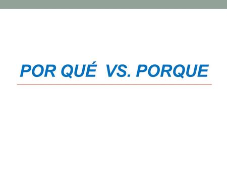POR QUÉ VS. PORQUE. ¿Por qué? = Why? *Note the accent on the letter e. * Also note that it is two separate words.