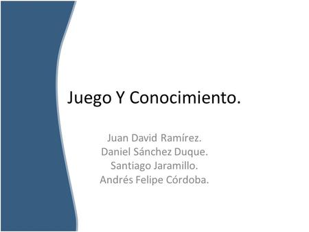 Juego Y Conocimiento. Juan David Ramírez. Daniel Sánchez Duque. Santiago Jaramillo. Andrés Felipe Córdoba.