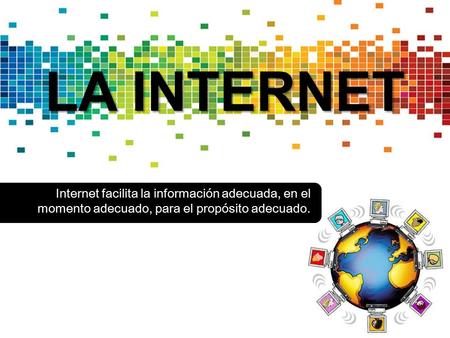 LA INTERNET Internet facilita la información adecuada, en el momento adecuado, para el propósito adecuado.