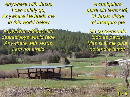 Anywhere with Jesus I can safely go, Anywhere He leads me in this world below Anywhere without Him dearest joys would fade Anywhere with Jesus I am not.