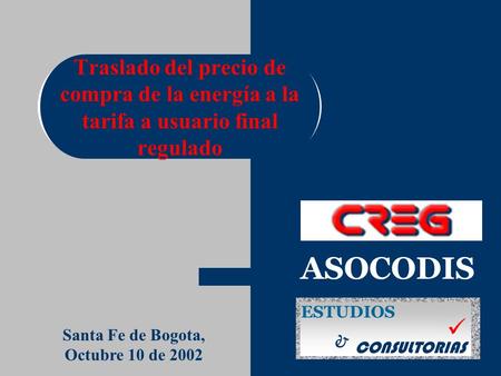 ESTUDIOS & CONSULTORIAS Santa Fe de Bogota, Octubre 10 de 2002 Traslado del precio de compra de la energía a la tarifa a usuario final regulado ASOCODIS.