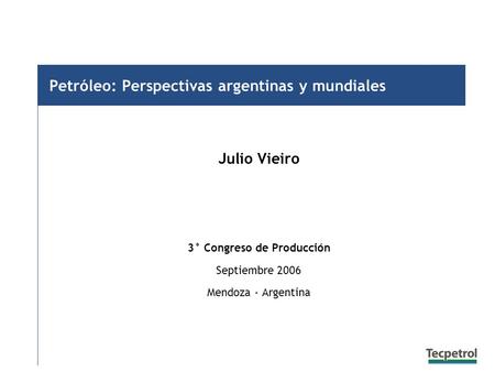 Petróleo: Perspectivas argentinas y mundiales Julio Vieiro 3° Congreso de Producción Septiembre 2006 Mendoza - Argentina.
