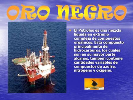 ORO NEGRO El Petróleo es una mezcla líquida en extremo compleja de compuestos orgánicos. Está compuesto principalmente de hidrocarburos, los cuales son.