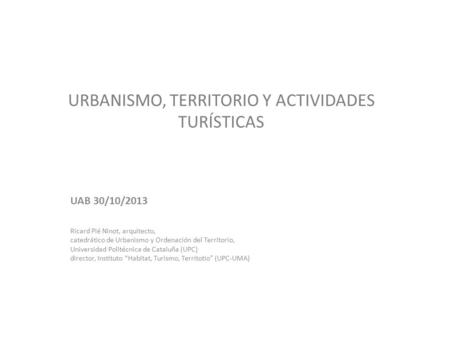 URBANISMO, TERRITORIO Y ACTIVIDADES TURÍSTICAS UAB 30/10/2013 Ricard Pié Ninot, arquitecto, catedrático de Urbanismo y Ordenación del Territorio, Universidad.