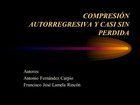 COMPRESIÓN AUTORREGRESIVA Y CASI SIN PERDIDA Autores: Antonio Fernández Carpio Francisco José Lamela Rincón.
