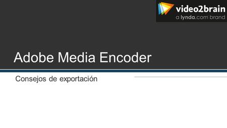 Adobe Media Encoder Consejos de exportación. Consejos para la compresión de vídeo Trabajar en formato nativo hasta el resultado final Ajustar la duración.