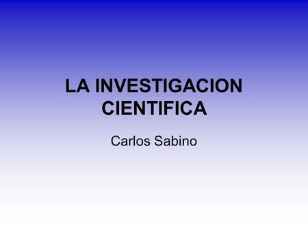 LA INVESTIGACION CIENTIFICA Carlos Sabino. Un modelo del proceso de investigación En realidad la labor científica es un trabajo donde la libertad y la.