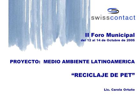 II Foro Municipal del 12 al 14 de Octubre de 2005 PROYECTO: MEDIO AMBIENTE LATINOAMERICA “RECICLAJE DE PET” Lic. Carola Ortuño.