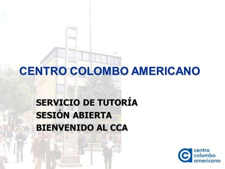 Orden del día/Temas a tratar CENTRO COLOMBO AMERICANO SERVICIO DE TUTORÍA SESIÓN ABIERTA BIENVENIDO AL CCA.