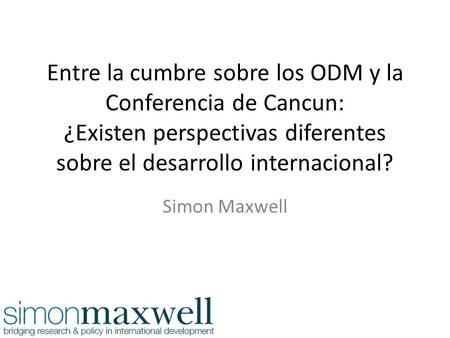 Entre la cumbre sobre los ODM y la Conferencia de Cancun: ¿Existen perspectivas diferentes sobre el desarrollo internacional? Simon Maxwell.