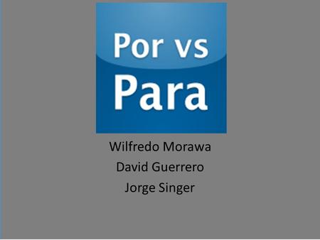 Wilfredo Morawa David Guerrero Jorge Singer. Por and Para In spanish, there are two ways of expressing “for”. There is por. And there is para.