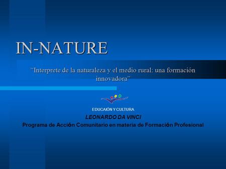IN-NATURE LEONARDO DA VINCI Programa de Acci ó n Comunitario en materia de Formaci ó n Profesional EDUCAIÓN Y CULTURA “Interprete de la naturaleza y el.