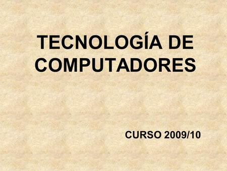 TECNOLOGÍA DE COMPUTADORES CURSO 2009/10. PRESENTACIÓN DE LA ASIGNATURA.