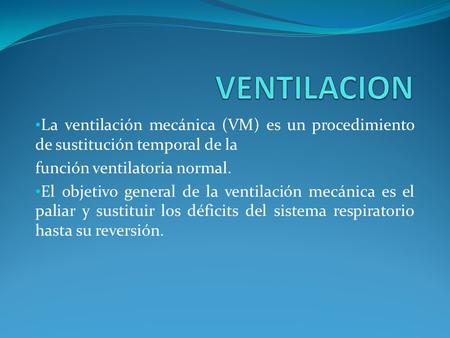 VENTILACION La ventilación mecánica (VM) es un procedimiento de sustitución temporal de la función ventilatoria normal. El objetivo general de la ventilación.