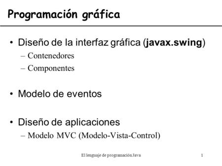 El lenguaje de programación Java1 Diseño de la interfaz gráfica (javax.swing) –Contenedores –Componentes Modelo de eventos Diseño de aplicaciones –Modelo.