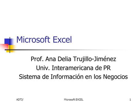 ADTJ/Microsoft EXCEL1 Microsoft Excel Prof. Ana Delia Trujillo-Jiménez Univ. Interamericana de PR Sistema de Información en los Negocios.